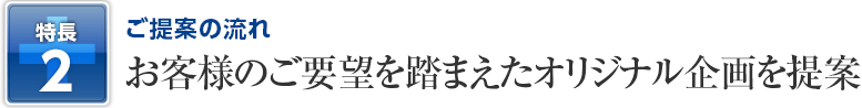2）ご提案の流れ～お客様のご要望を踏まえたオリジナル企画を提案