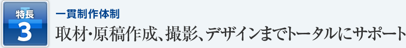3）一貫製作体制～取材・原稿作成、撮影、デザインまでトータルにサポート
