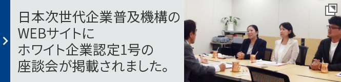 日本次世代企業普及機構のWEBサイトにホワイト企業認定1号の座談会が掲載されました。