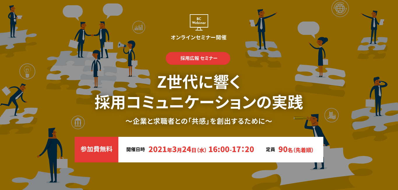 採用広報セミナー：Z世代に響く採⽤コミュニケーションの実践　〜企業と求職者との「共感」を創出するために〜 開催日時2021年3月24日(水) 16:00-17:00　定員90名（先着順）